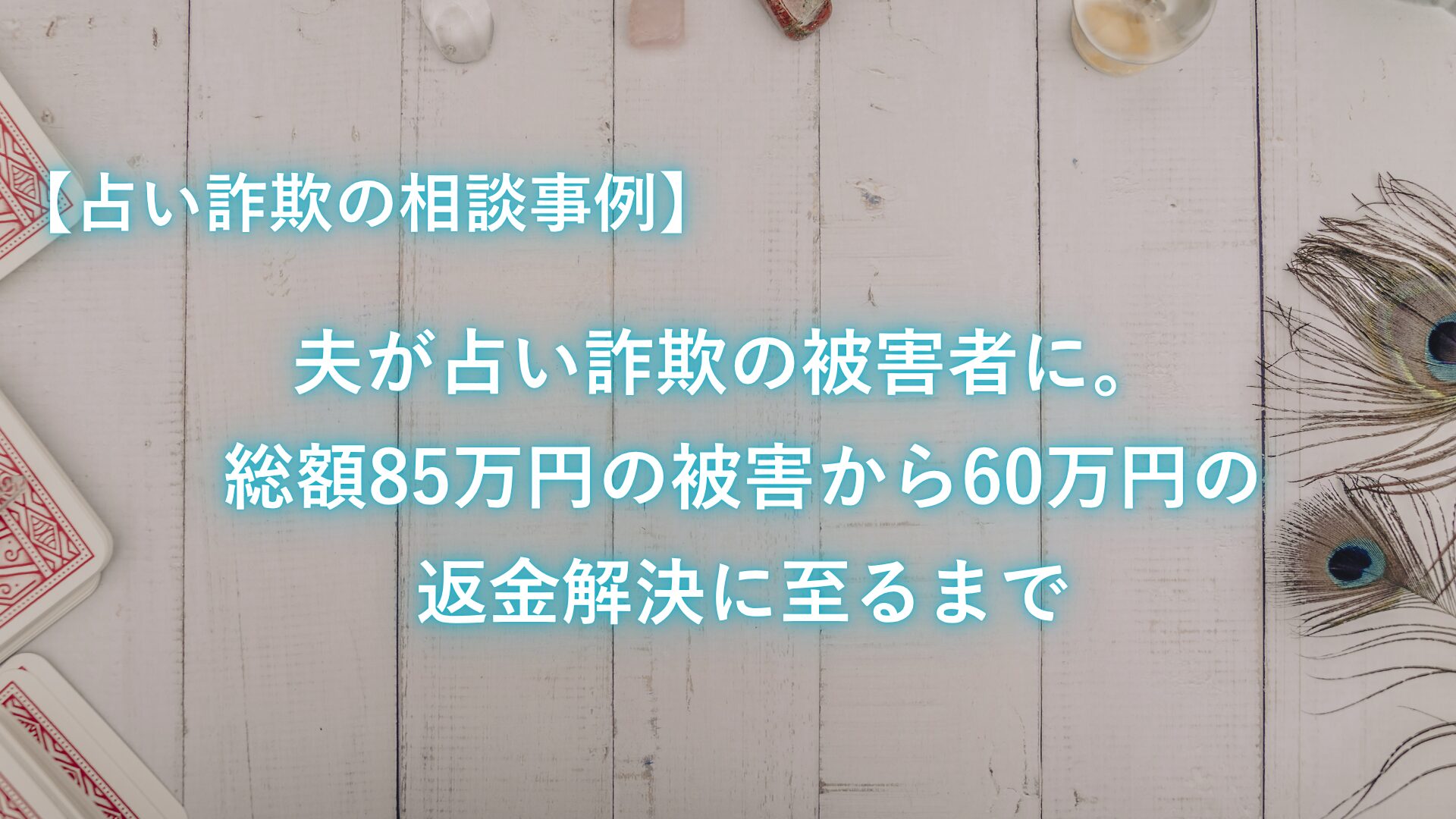 【占い詐欺の相談事例】夫が占い詐欺の被害者に。総額85万円の被害から60万円の返金解決に至るまで